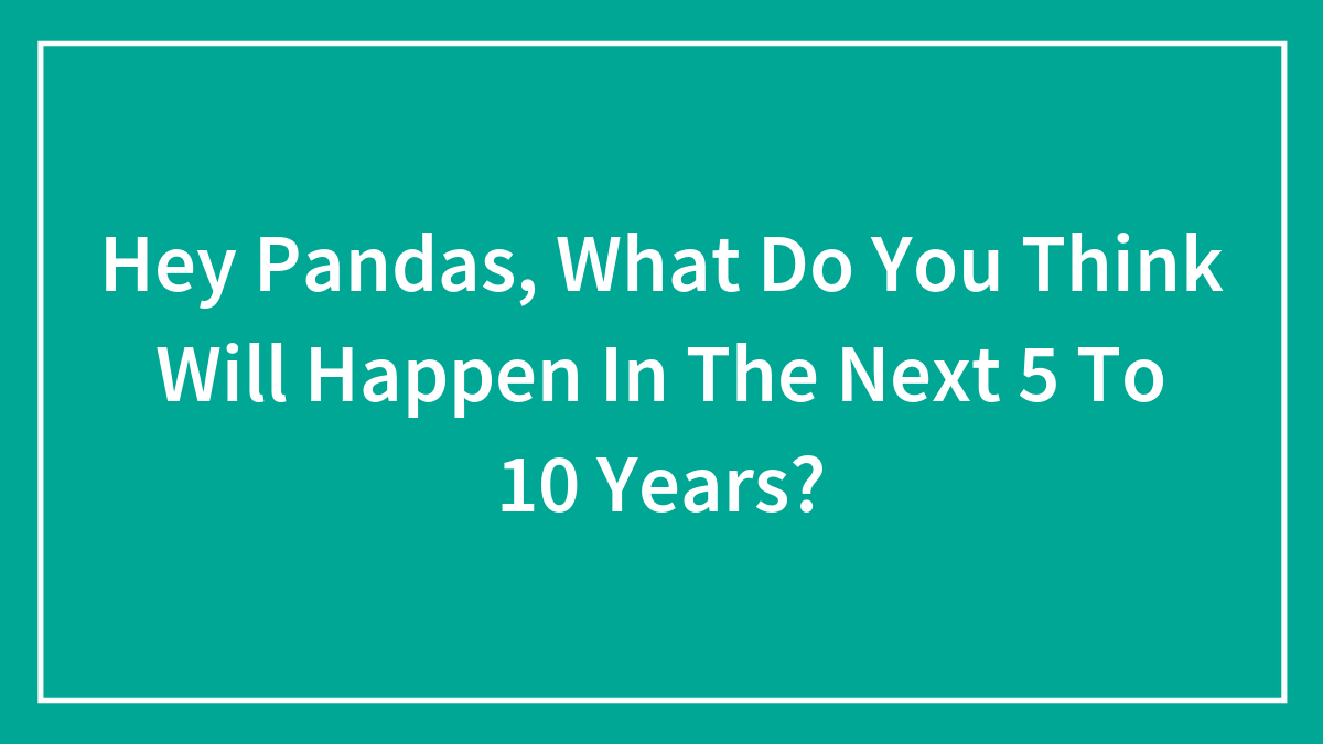 Hey Pandas, What Do You Think Will Happen In The Next 5 To 10 Years? (Closed)