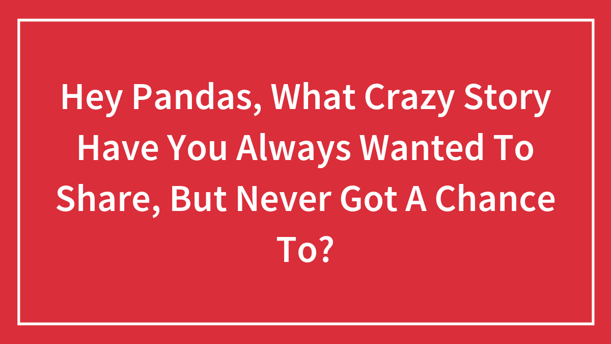 Hey Pandas, What Crazy Story Have You Always Wanted To Share, But Never Got A Chance To? (Closed)