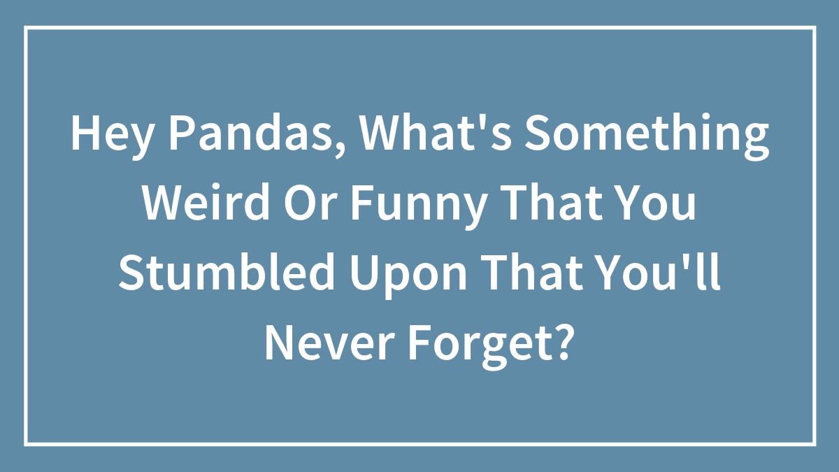 Hey Pandas, What’s Something Weird Or Funny That You Stumbled Upon That You’ll Never Forget? (Closed)