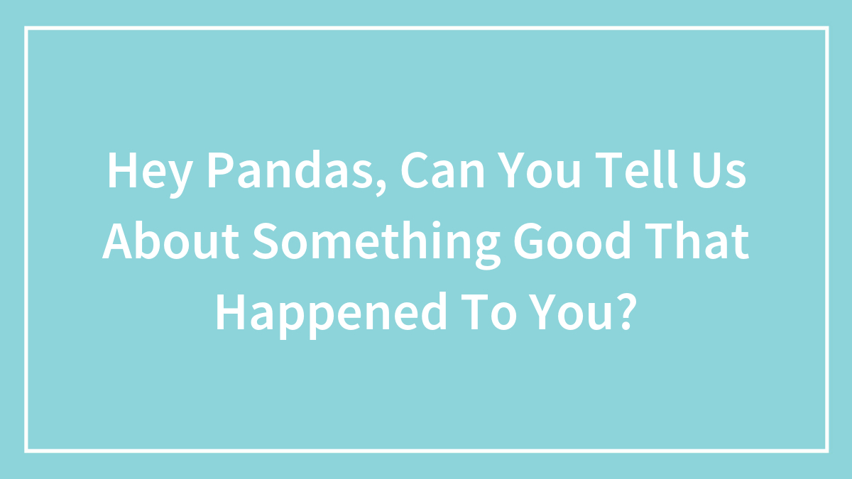 Hey Pandas, Can You Tell Us About Something Good That Happened To You? (Closed)