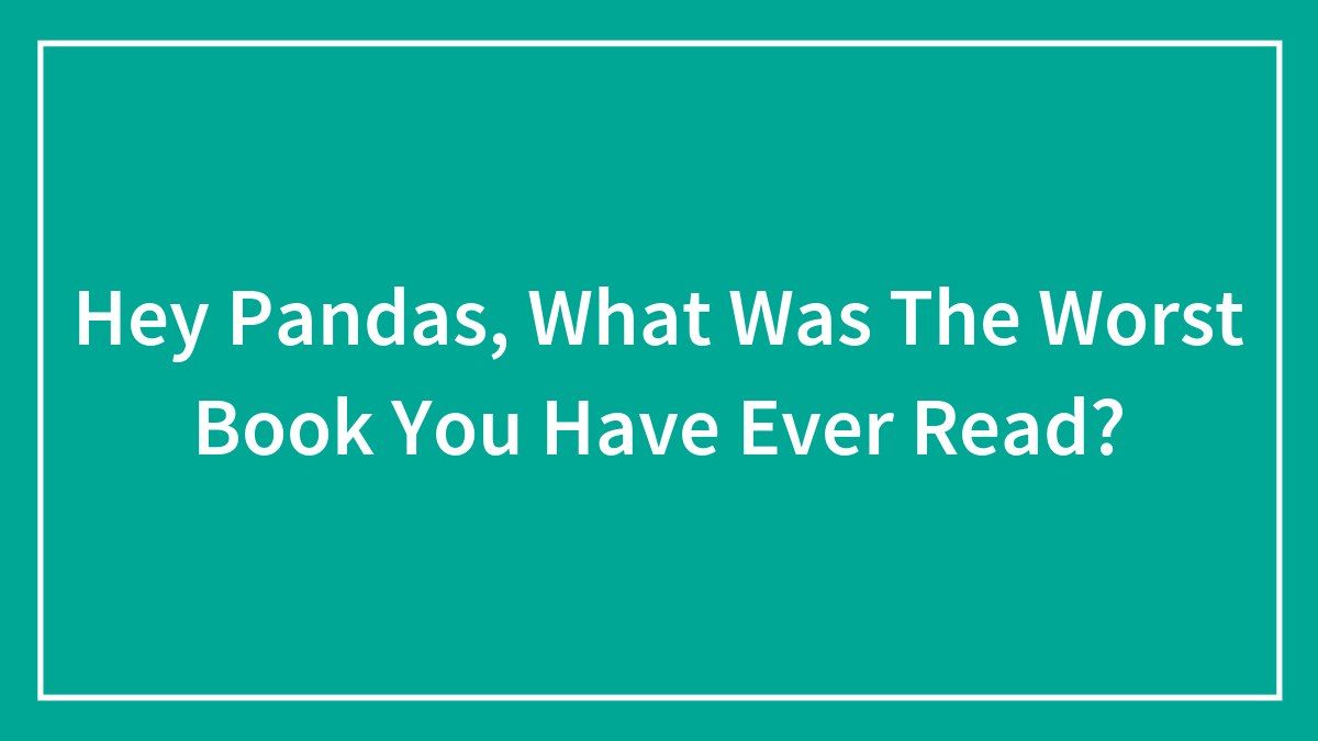 Hey Pandas, What Was The Worst Book You Have Ever Read?
