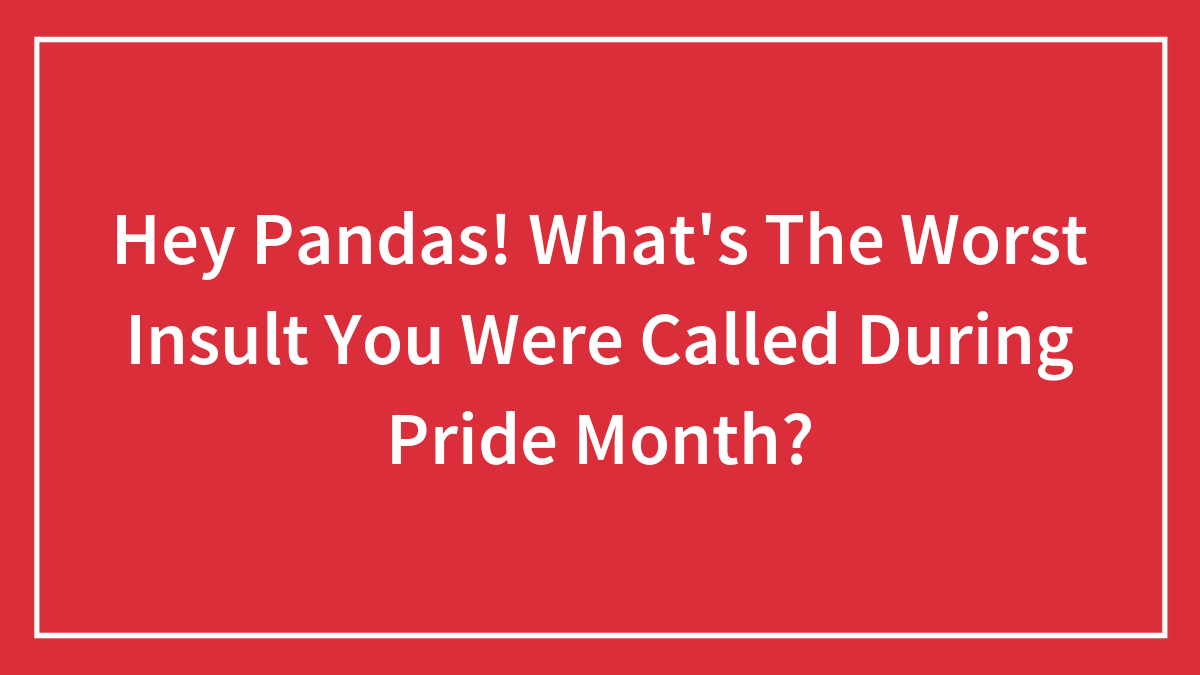 Hey Pandas! What’s The Worst Insult You Were Called During Pride Month? (Closed)