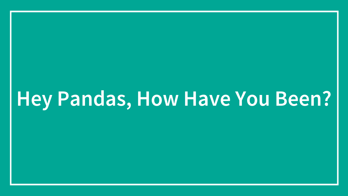 Hey Pandas, How Have You Been?