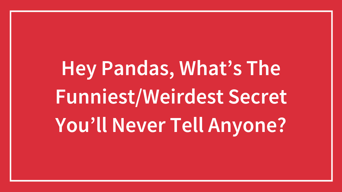 Hey Pandas, What’s The Funniest/Weirdest Secret You’ll Never Tell Anyone?