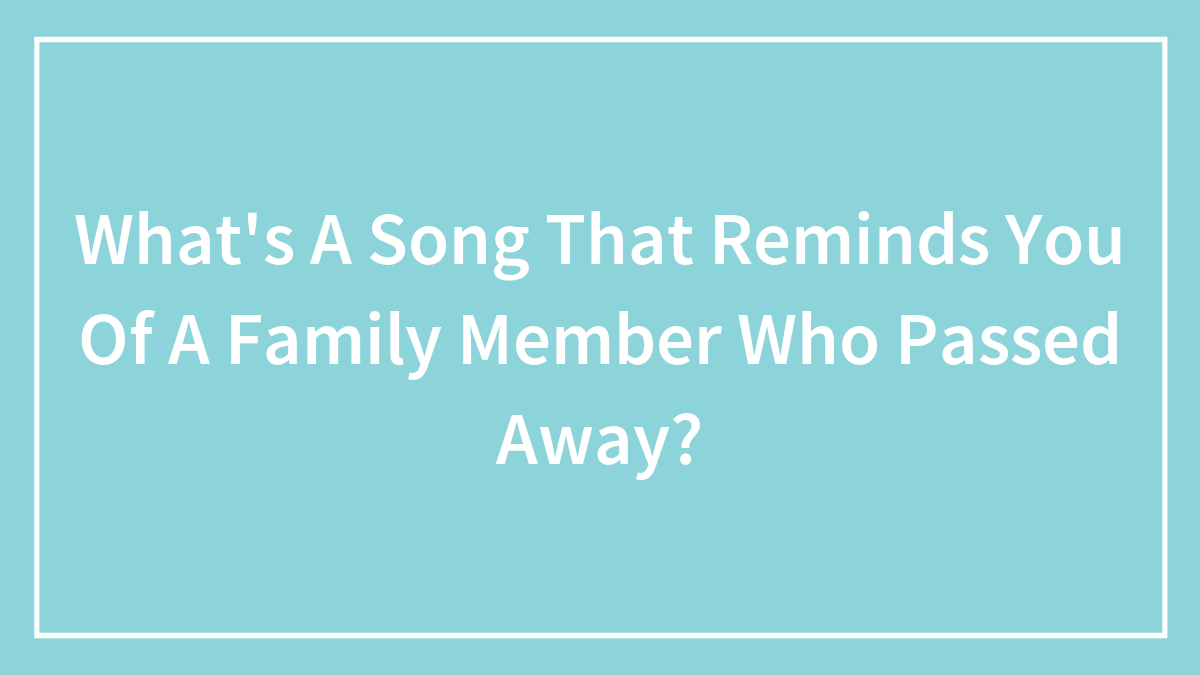 What’s A Song That Reminds You Of A Family Member Who Passed Away?