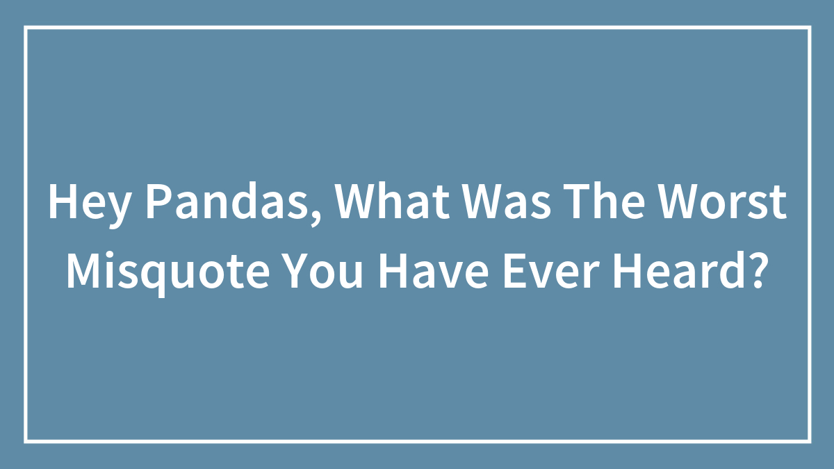 Hey Pandas, What Was The Worst Misquote You Have Ever Heard? (Closed)