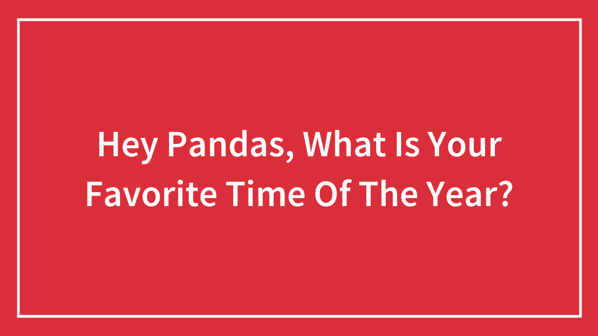 Hey Pandas, What Is Your Favorite Time Of The Year? (Closed)