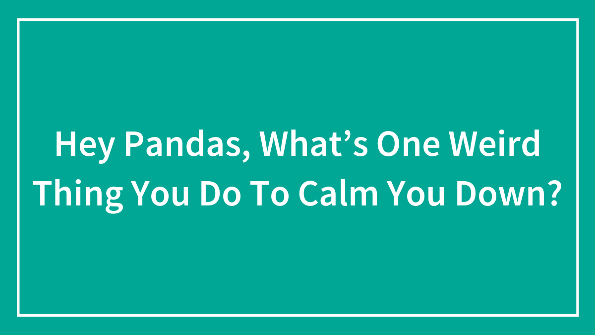 Hey Pandas, What’s One Weird Thing You Do To Calm You Down? (Closed)