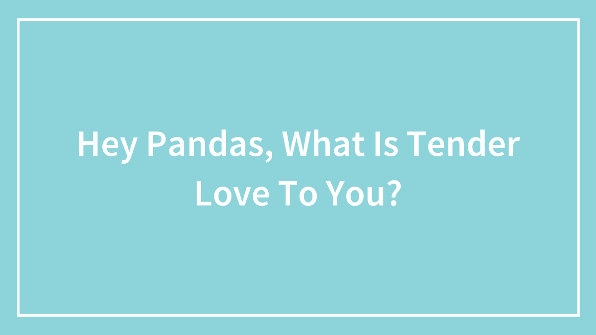 Hey Pandas, What Is Tender Love To You? (Closed)
