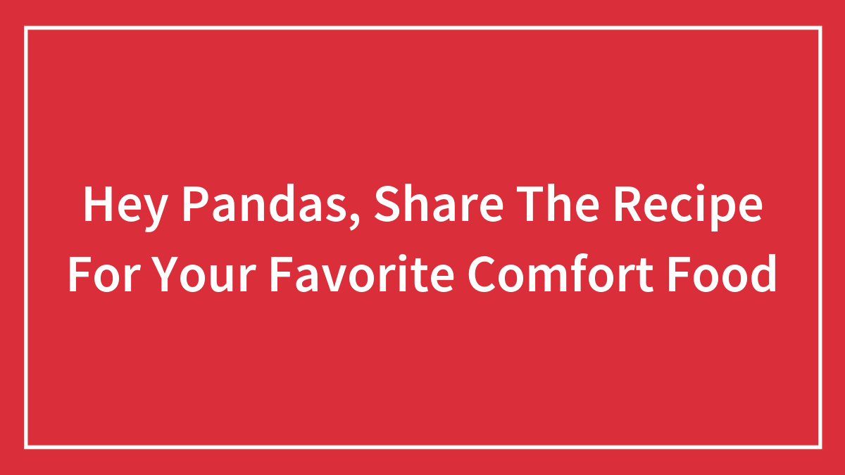 Hey Pandas, Share The Recipe For Your Favorite Comfort Food (Closed)