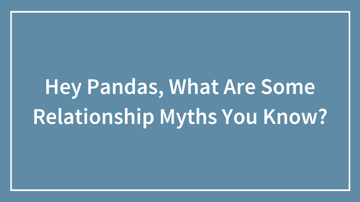 Hey Pandas, What Are Some Relationship Myths You Know? (Closed)