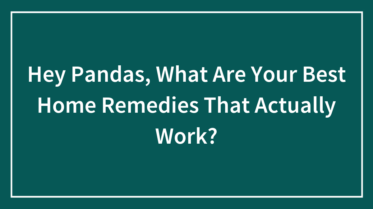 Hey Pandas, What Are Your Best Home Remedies That Actually Work? (Closed)