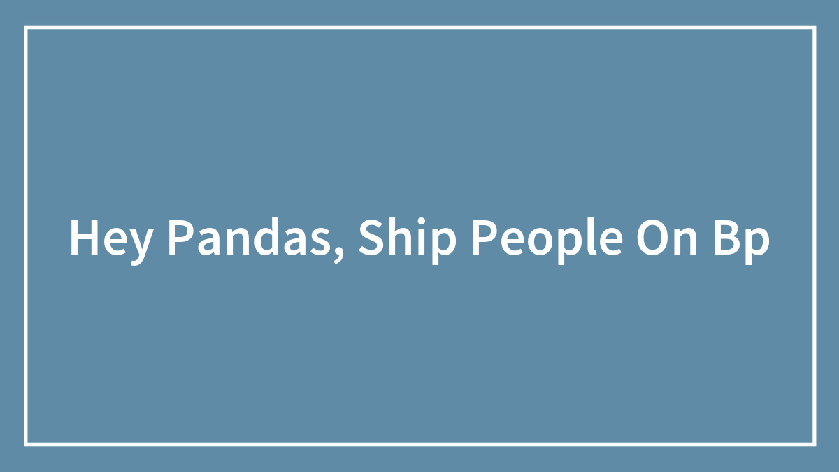 Hey Pandas, Ship People On Bp