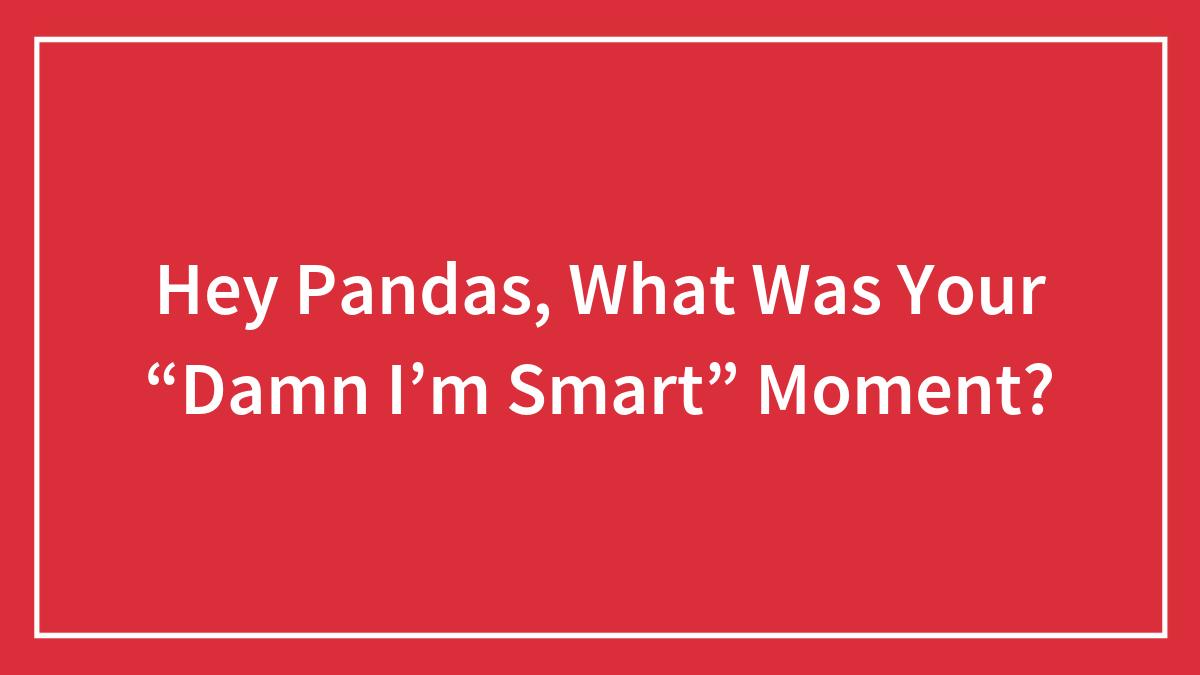 Hey Pandas, What Was Your “Damn I’m Smart” Moment?