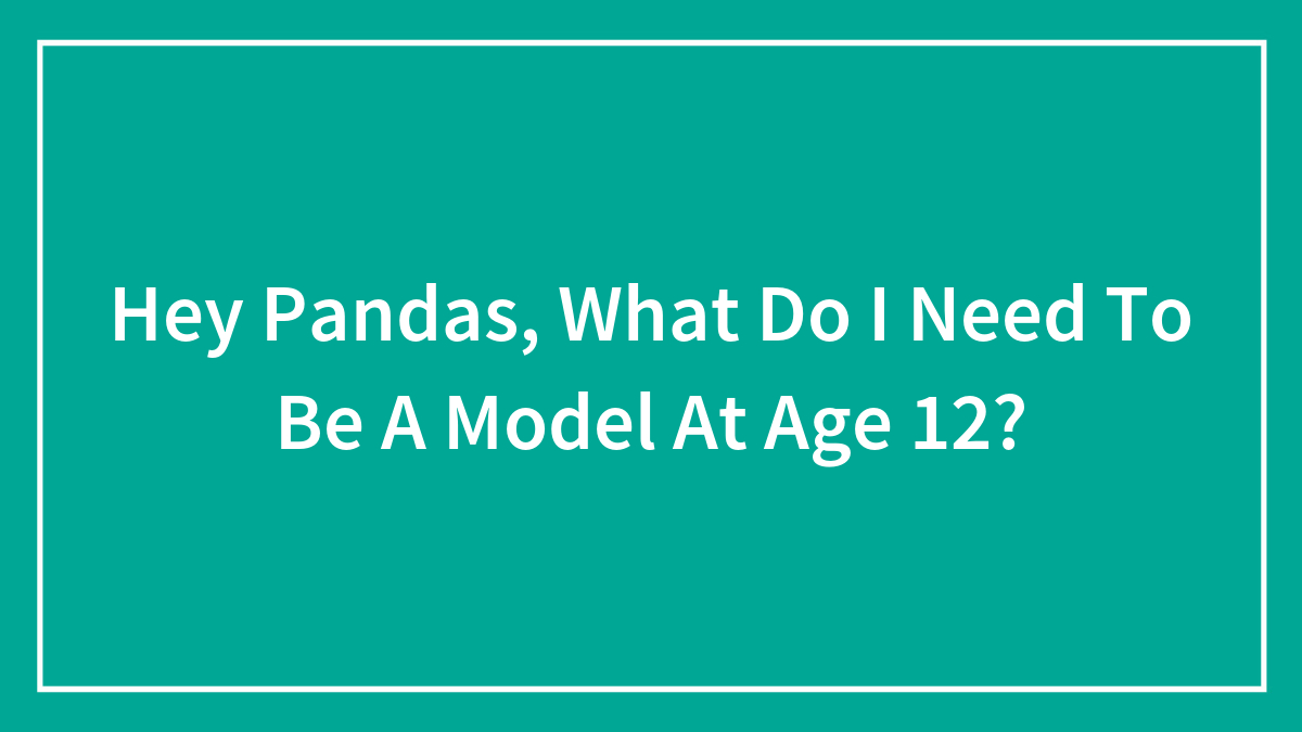 Hey Pandas, What Do I Need To Be A Model At Age 12?