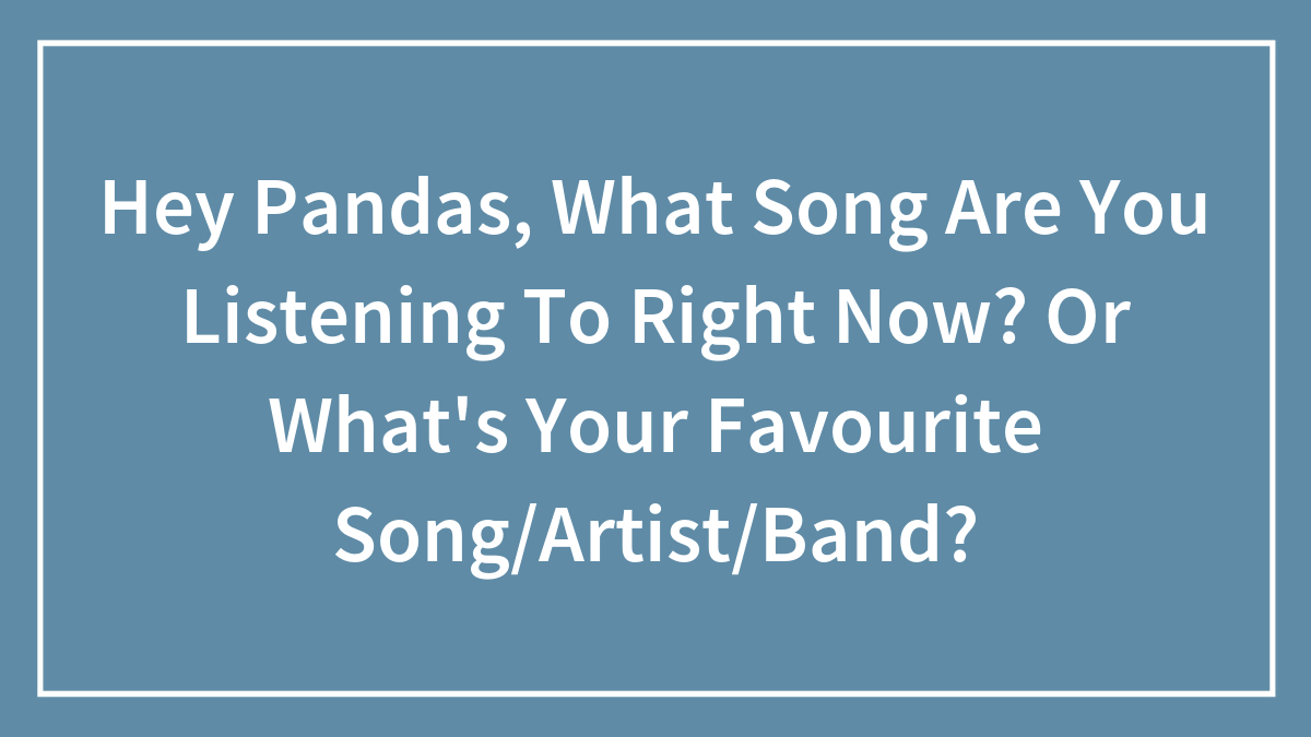 Hey Pandas, What Song Are You Listening To Right Now? Or What’s Your Favourite Song/Artist/Band?