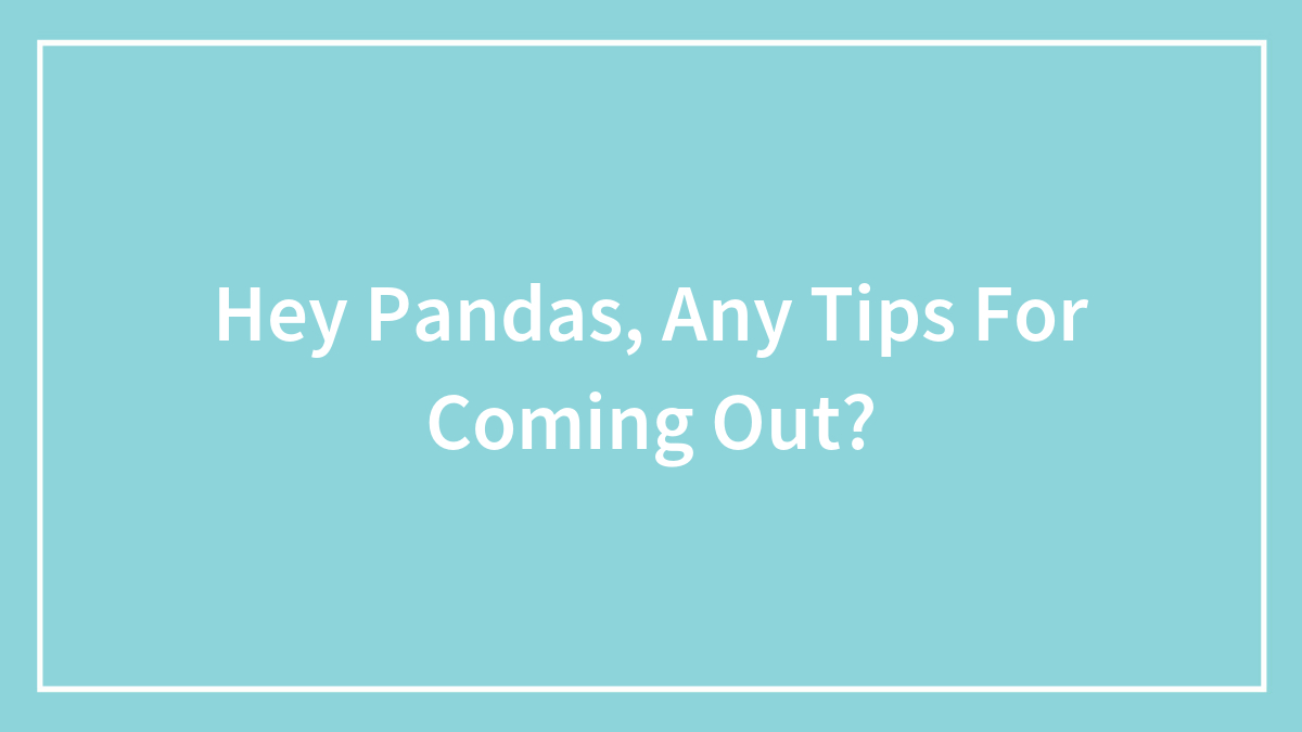 Hey Pandas, Any Tips For Coming Out?