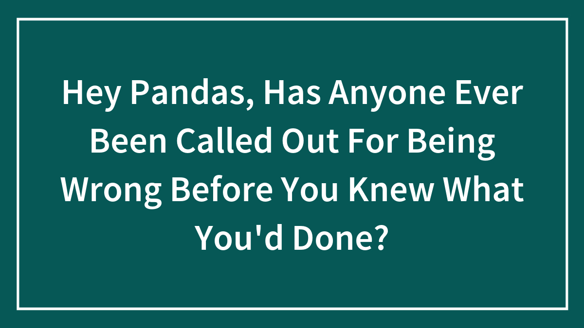 Hey Pandas, Has Anyone Ever Been Called Out For Being Wrong Before You Knew What You’d Done?