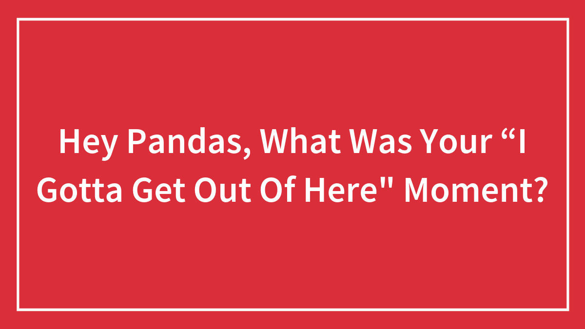 Hey Pandas, What Was Your “I Gotta Get Out Of Here” Moment? (Closed)