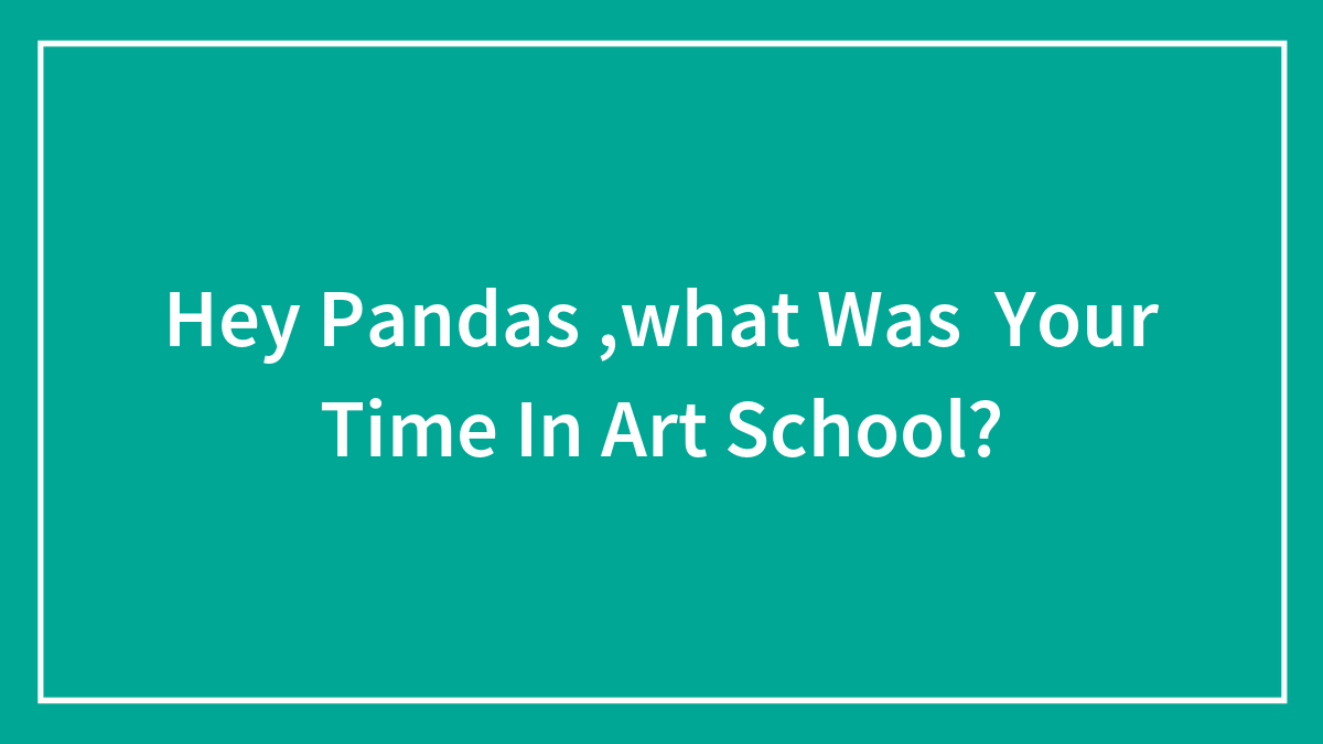 Hey Pandas ,what Was Your Time In Art School?