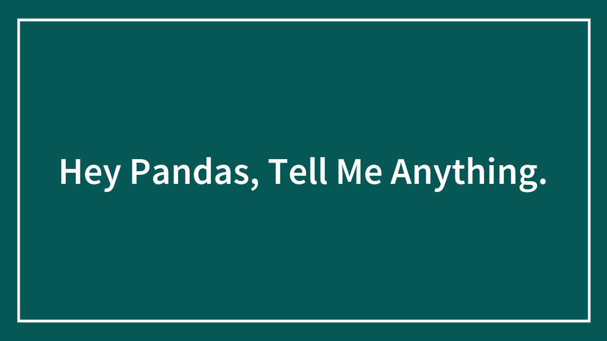 Hey Pandas, Tell Me Anything.