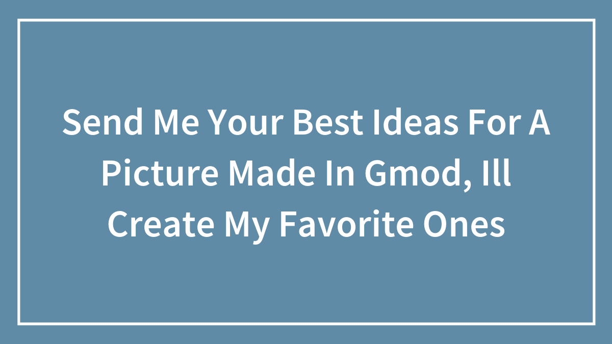 Send Me Your Best Ideas For A Picture Made In Garry’s Mod, (Ill Create And Upload My Favorites)