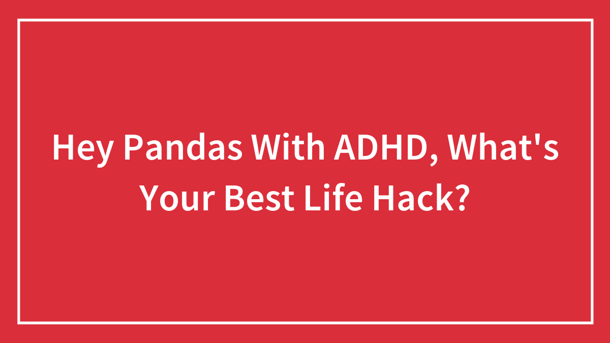 Hey Pandas With ADHD, What’s Your Best Life Hack? (Closed)