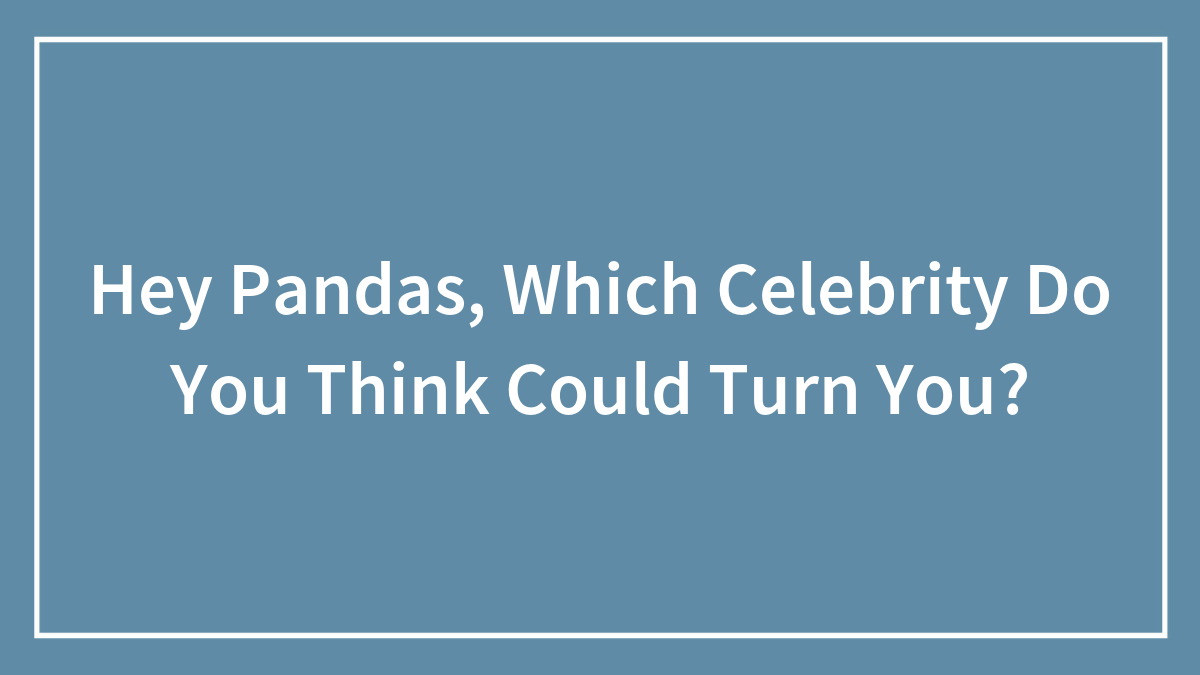 Hey Pandas, Which Celebrity Do You Think Could Turn You? (Closed)