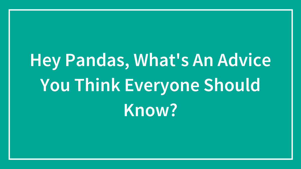 Hey Pandas, What’s An Advice You Think Everyone Should Know? (Closed)