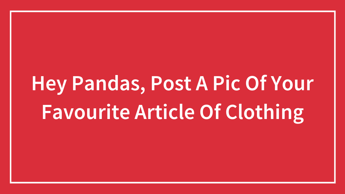 Hey Pandas, Post A Pic Of Your Favourite Article Of Clothing