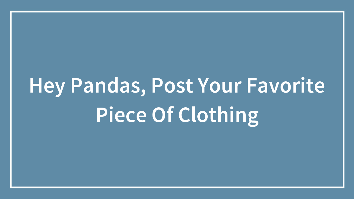 Hey Pandas, Post Your Favorite Piece Of Clothing (Closed)