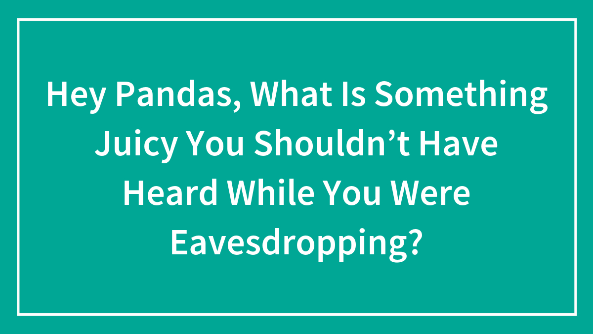 Hey Pandas, What Is Something Juicy You Shouldn’t Have Heard While You Were Eavesdropping? (Closed)
