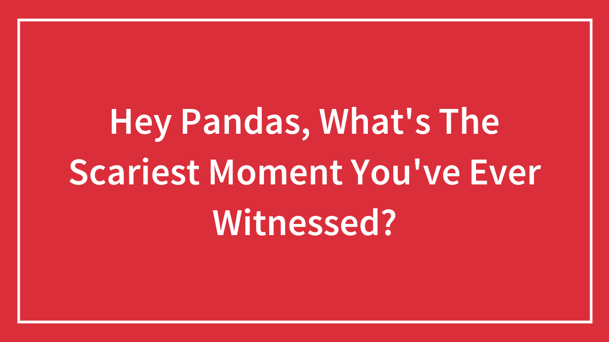 Hey Pandas, What’s The Scariest Moment You’ve Ever Witnessed? (Closed)