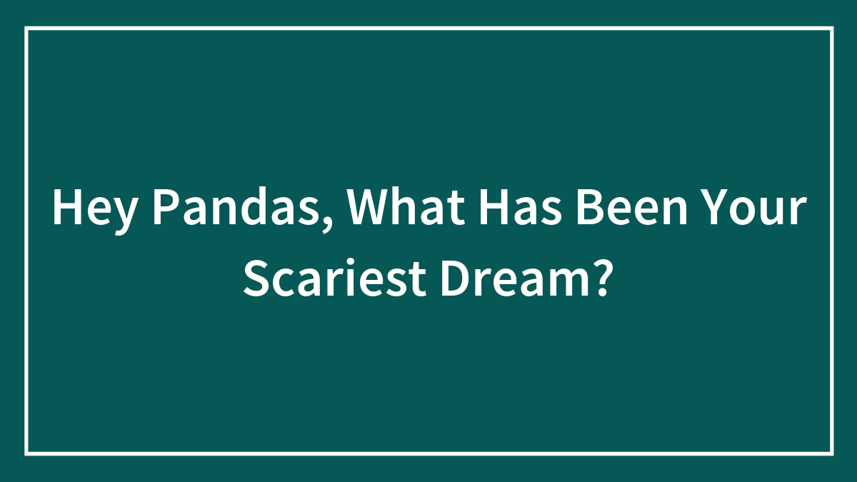 Hey Pandas, What Has Been Your Scariest Dream?