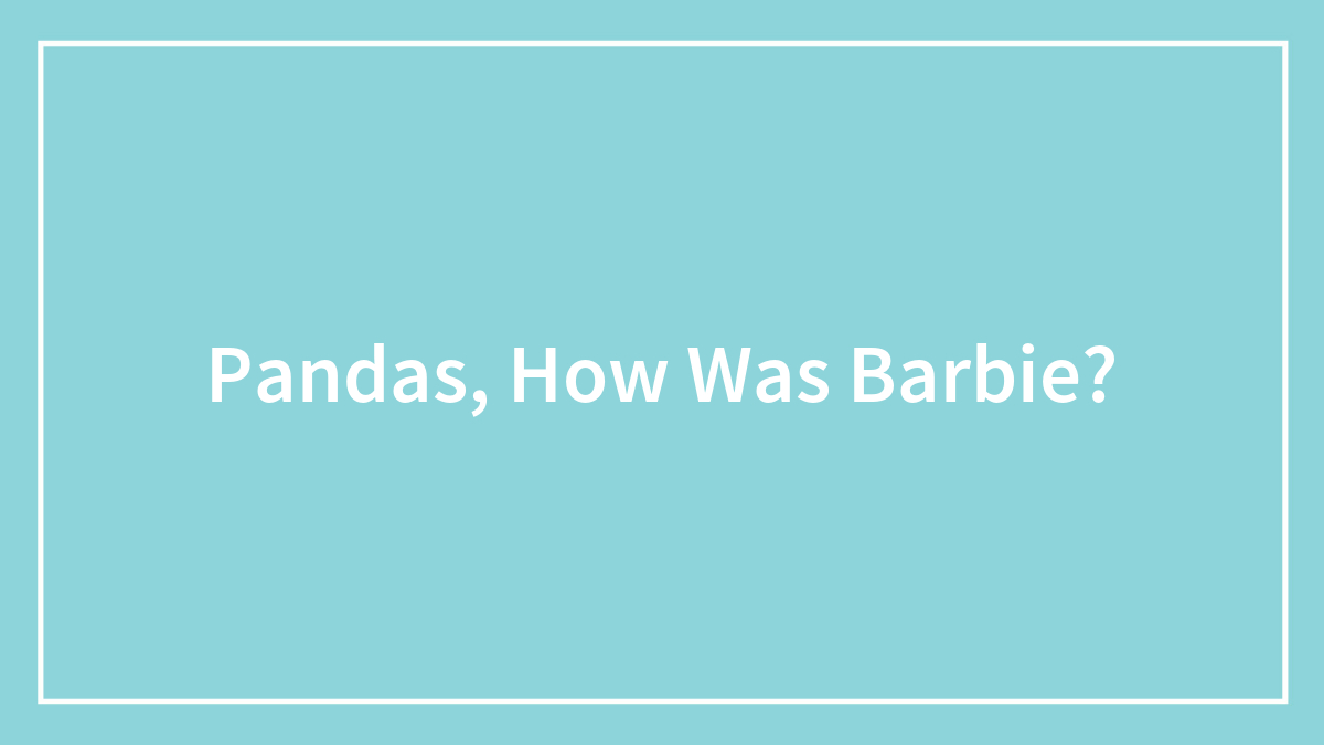 Pandas, How Was Barbie?