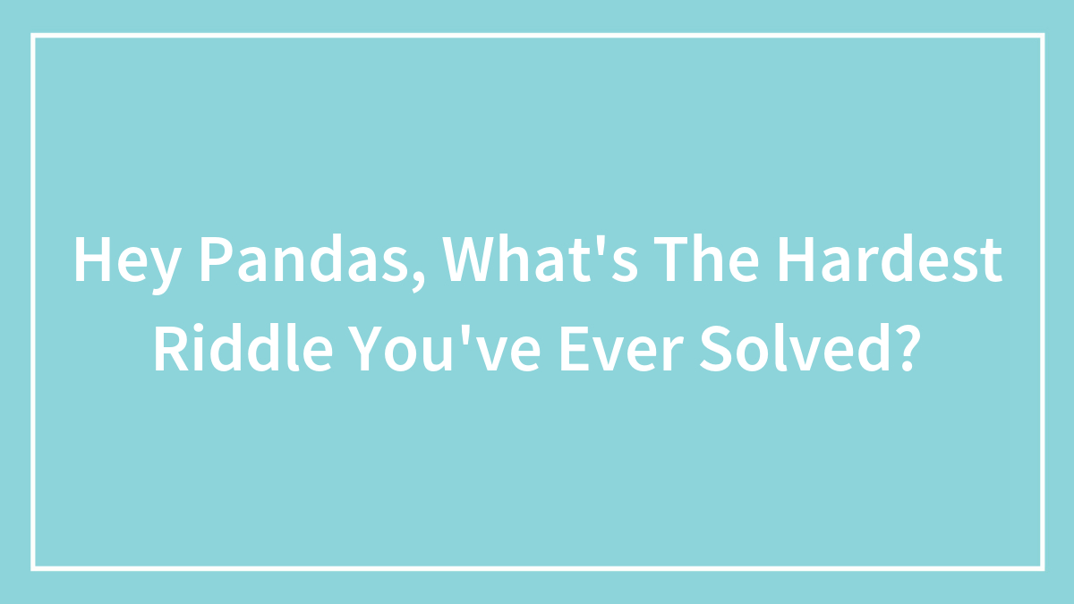 Hey Pandas, What’s The Hardest Riddle You’ve Ever Solved? (Closed)