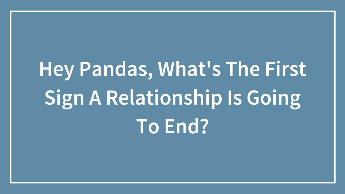 Hey Pandas, What’s The First Sign A Relationship Is Going To End?
