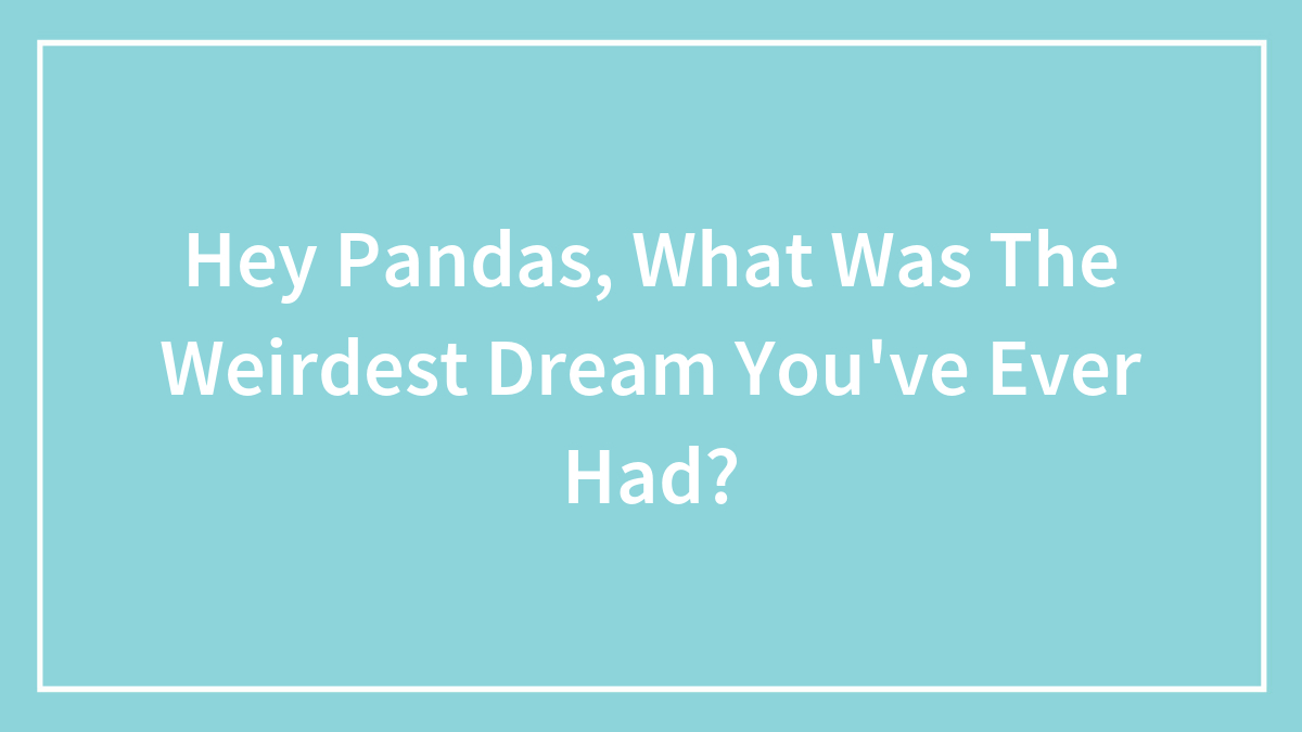 Hey Pandas, What Was The Weirdest Dream You’ve Ever Had? (Closed)