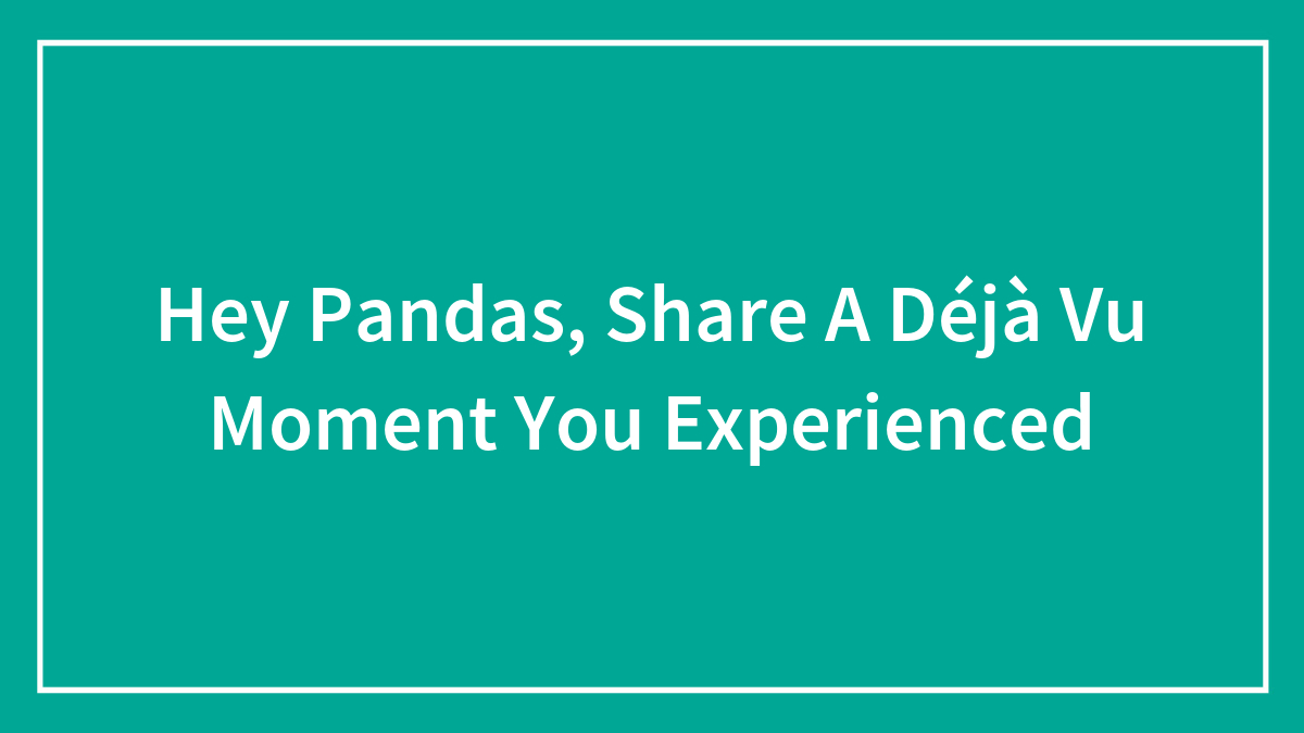 Hey Pandas, Share A Déjà Vu Moment You Experienced (Closed)