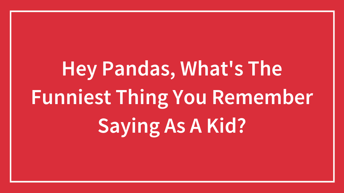 Hey Pandas, What’s The Funniest Thing You Remember Saying As A Kid? (Closed)