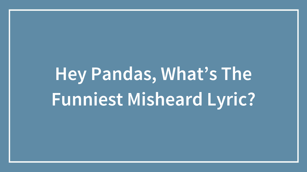 Hey Pandas, What’s The Funniest Misheard Lyric? (Closed)