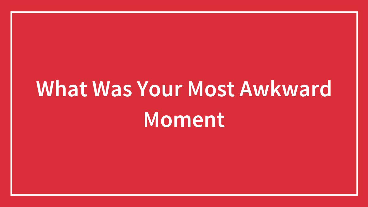 What Was Your Most Awkward Moment