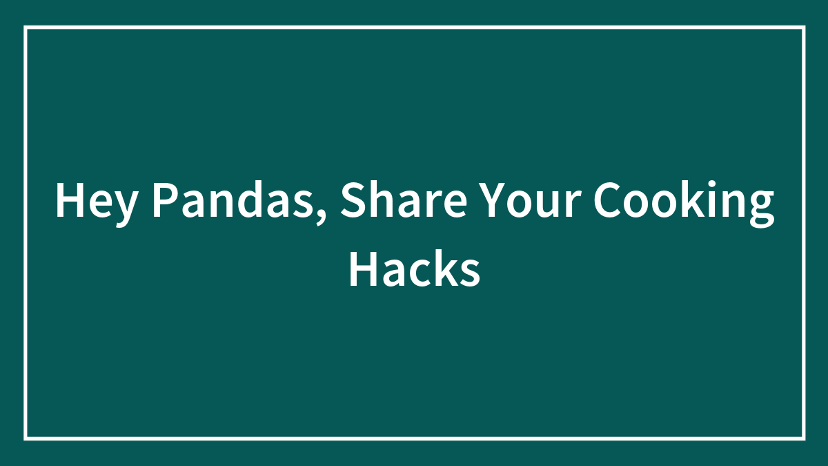 Hey Pandas, Share Your Cooking Hacks (Closed)