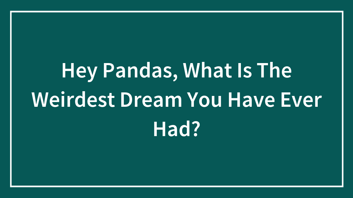 Hey Pandas, What Is The Weirdest Dream You Have Ever Had? (Closed)