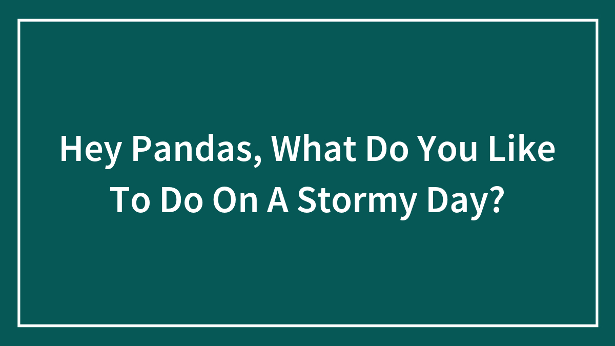 Hey Pandas, What Do You Like To Do On A Stormy Day? (Closed)