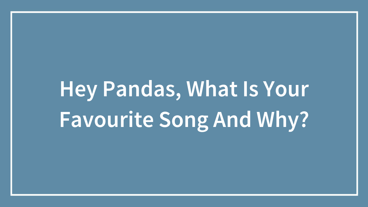 Hey Pandas, What Is Your Favourite Song And Why?