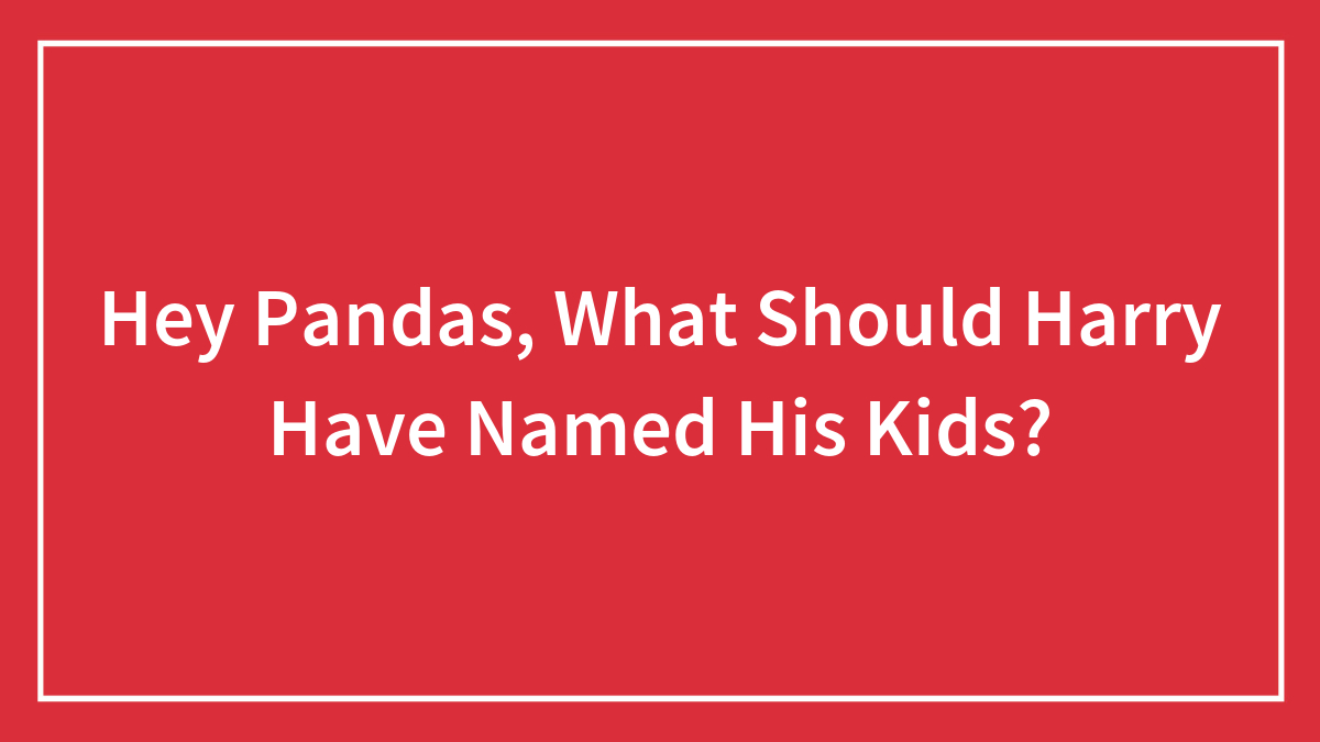 Hey Pandas, What Should Harry Have Named His Kids?