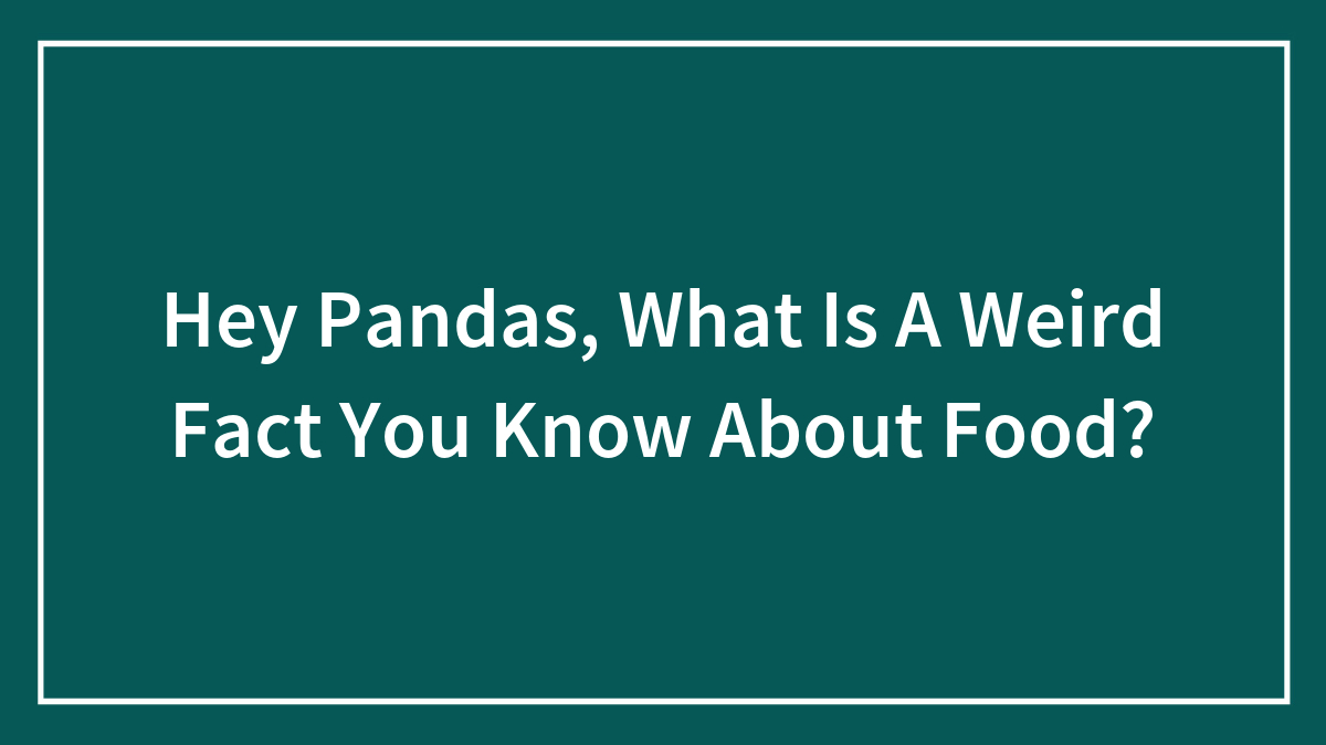 Hey Pandas, What Is A Weird Fact You Know About Food? (Closed)