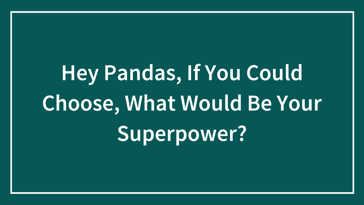 Hey Pandas, If You Could Choose, What Would Be Your Superpower? (Closed)