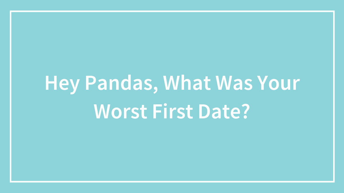 Hey Pandas, What Was Your Worst First Date? (Closed)